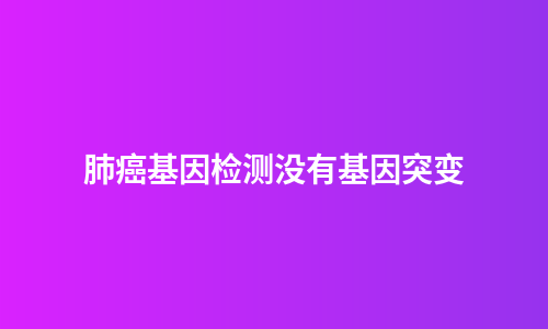 肺癌基因检测没有基因突变