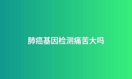 肺癌基因检测痛苦大吗