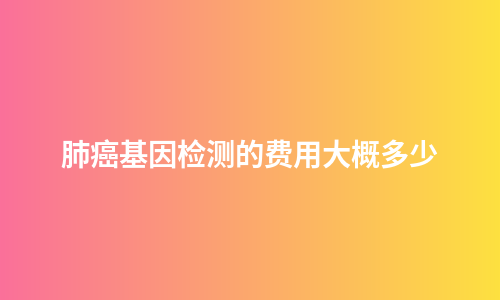 肺癌基因检测的费用大概多少