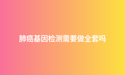 肺癌基因检测需要做全套吗
