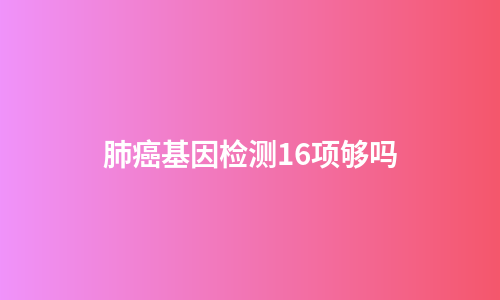 肺癌基因检测16项够吗