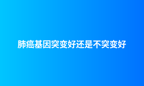 肺癌基因突变好还是不突变好