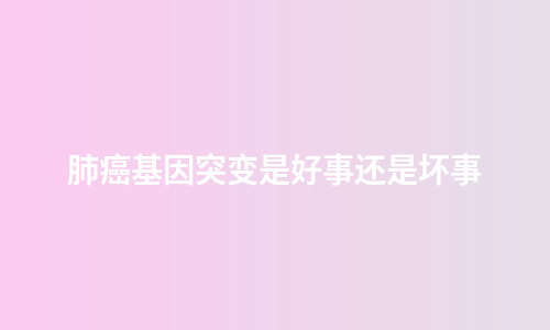 肺癌基因突变是好事还是坏事
