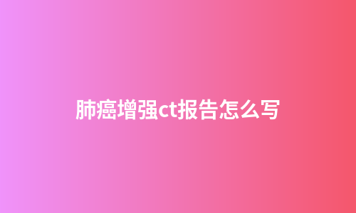 肺癌增强ct报告怎么写