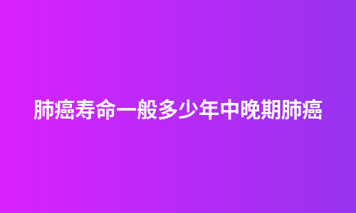 肺癌寿命一般多少年中晚期肺癌