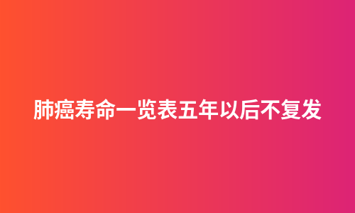 肺癌寿命一览表五年以后不复发