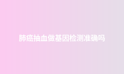 肺癌抽血做基因检测准确吗