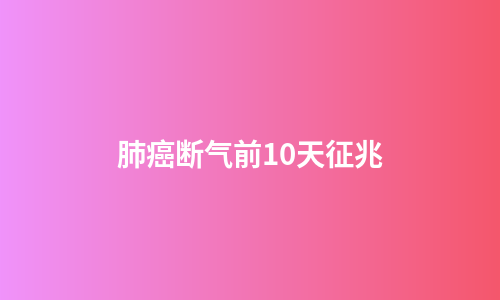 肺癌断气前10天征兆