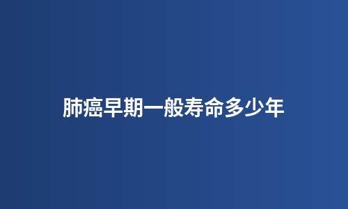 肺癌早期一般寿命多少年