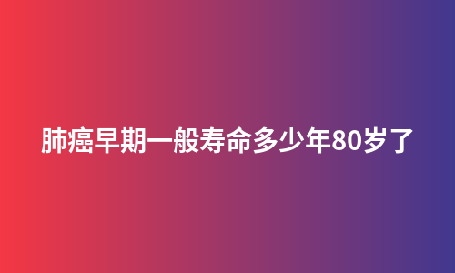 肺癌早期一般寿命多少年80岁了