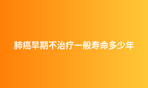 肺癌早期不治疗一般寿命多少年