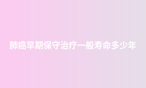 肺癌早期保守治疗一般寿命多少年