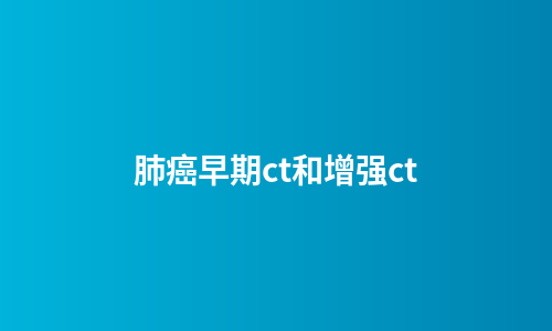肺癌早期ct和增强ct