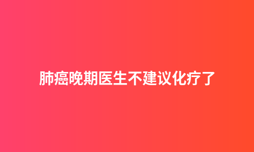 肺癌晚期医生不建议化疗了