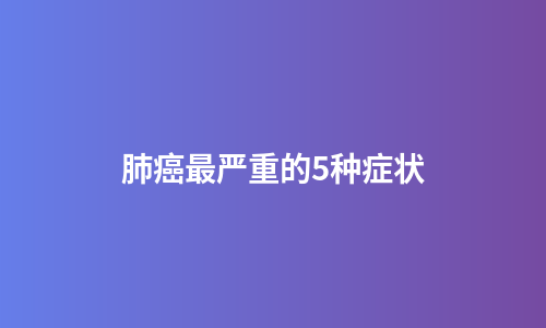 肺癌最严重的5种症状