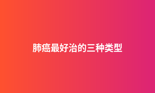 肺癌最好治的三种类型