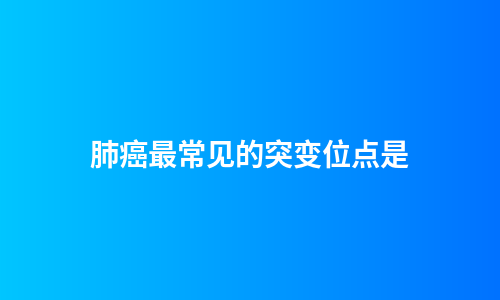 肺癌最常见的突变位点是