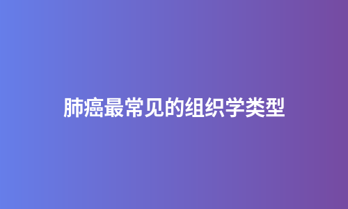 肺癌最常见的组织学类型