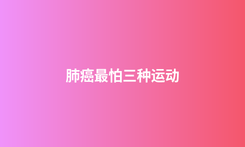 肺癌最怕三种运动