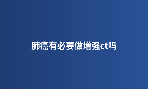 肺癌有必要做增强ct吗