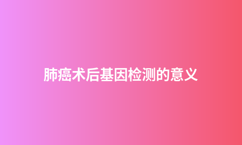 肺癌术后基因检测的意义