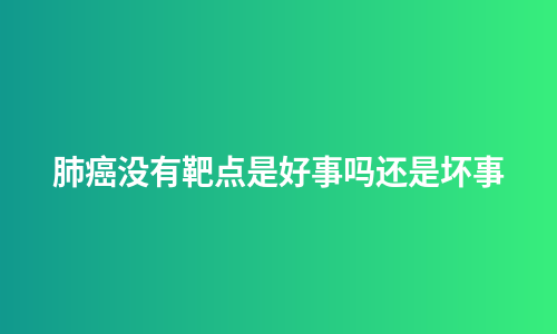 肺癌没有靶点是好事吗还是坏事