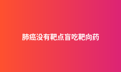 肺癌没有靶点盲吃靶向药