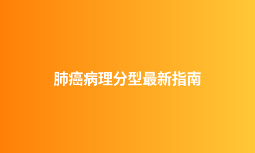 肺癌病理分型最新指南