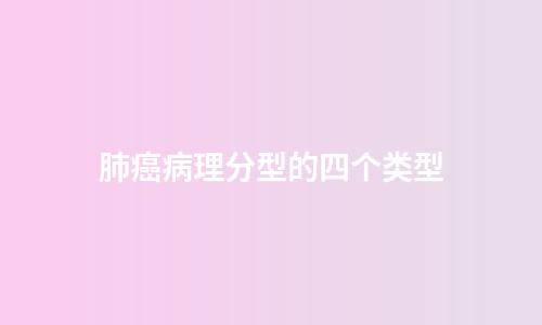 肺癌病理分型的四个类型