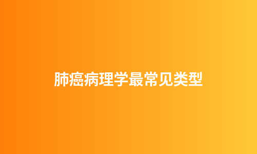 肺癌病理学最常见类型