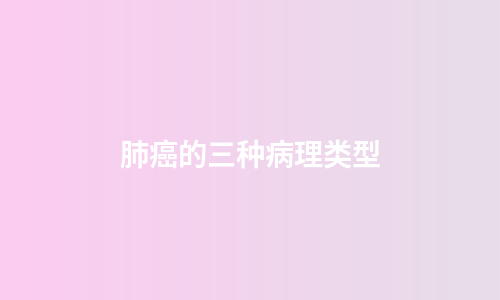 肺癌的三种病理类型