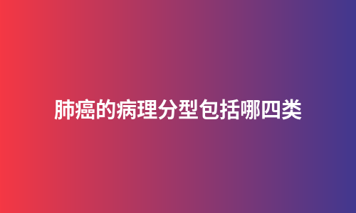 肺癌的病理分型包括哪四类