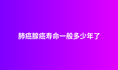 肺癌腺癌寿命一般多少年了
