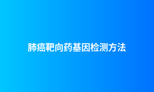 肺癌靶向药基因检测方法