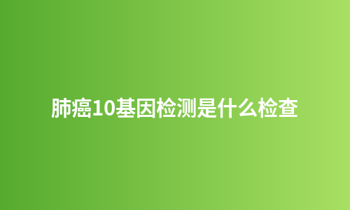 肺癌10基因检测是什么检查