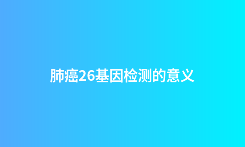 肺癌26基因检测的意义