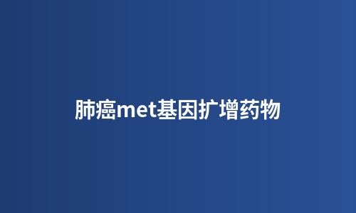 肺癌met基因扩增药物