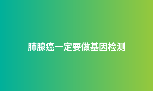 肺腺癌一定要做基因检测