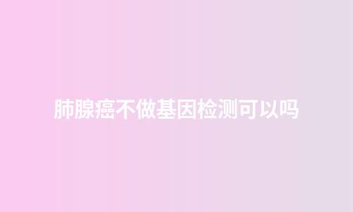肺腺癌不做基因检测可以吗