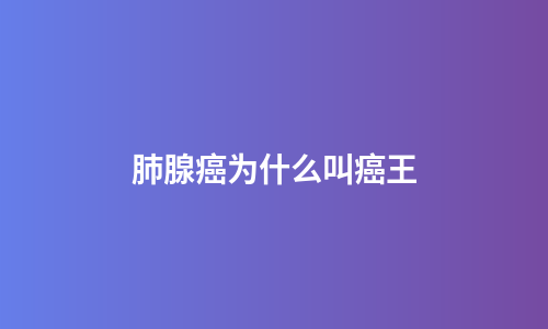 肺腺癌为什么叫癌王