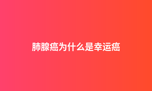 肺腺癌为什么是幸运癌