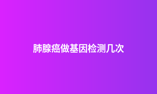 肺腺癌做基因检测几次