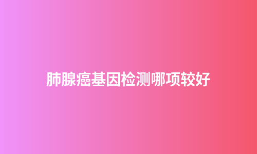 肺腺癌基因检测哪项较好