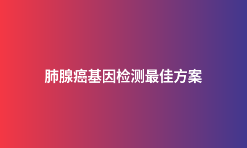 肺腺癌基因检测最佳方案