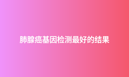 肺腺癌基因检测最好的结果