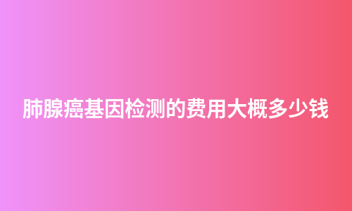 肺腺癌基因检测的费用大概多少钱