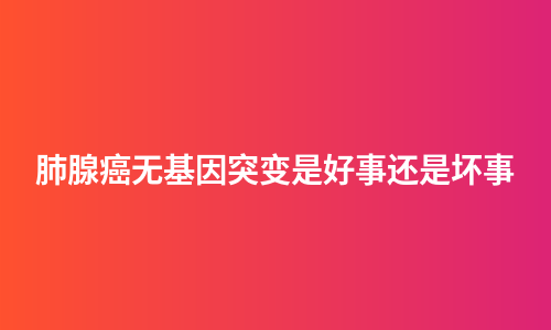 肺腺癌无基因突变是好事还是坏事