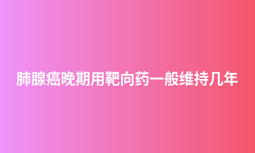 肺腺癌晚期用靶向药一般维持几年