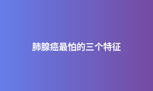 肺腺癌最怕的三个特征