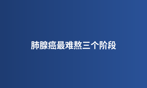 肺腺癌最难熬三个阶段